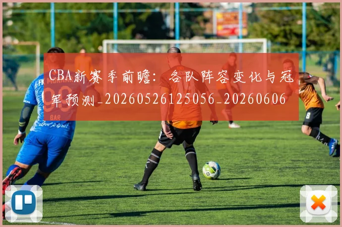 CBA新赛季前瞻:各队阵容变化与冠军预测_20260526125056_20260606165227