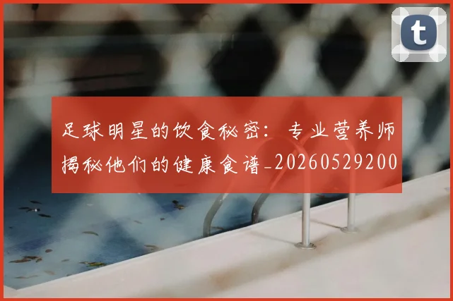 足球明星的饮食秘密：专业营养师揭秘他们的健康食谱_20260529200851