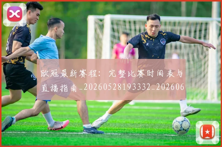 欧冠最新赛程：完整比赛时间表与直播指南_20260528193332_20260609230159