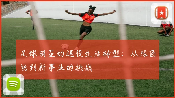 足球明星的退役生活转型：从绿茵场到新事业的挑战