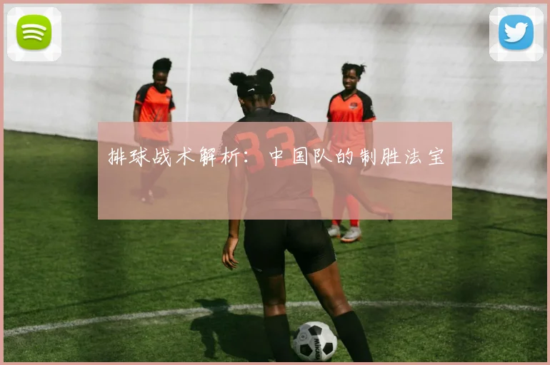 排球战术解析:中国队的制胜法宝