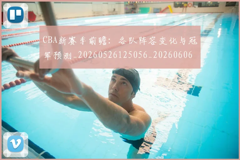 CBA新赛季前瞻：各队阵容变化与冠军预测_20260526125056_20260606165227