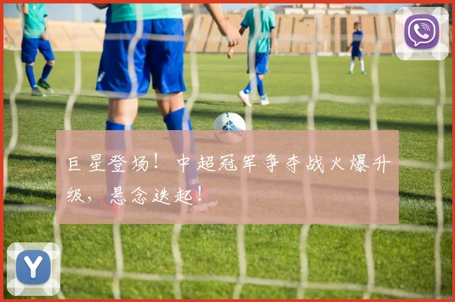 巨星登场!中超冠军争夺战火爆升级,悬念迭起!