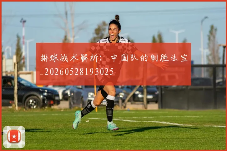 排球战术解析：中国队的制胜法宝_20260528193025