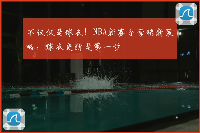 不仅仅是球衣！NBA新赛季营销新策略，球衣更新是第一步
