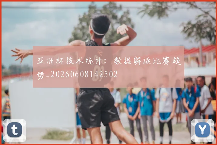 亚洲杯技术统计：数据解读比赛趋势_20260608142502