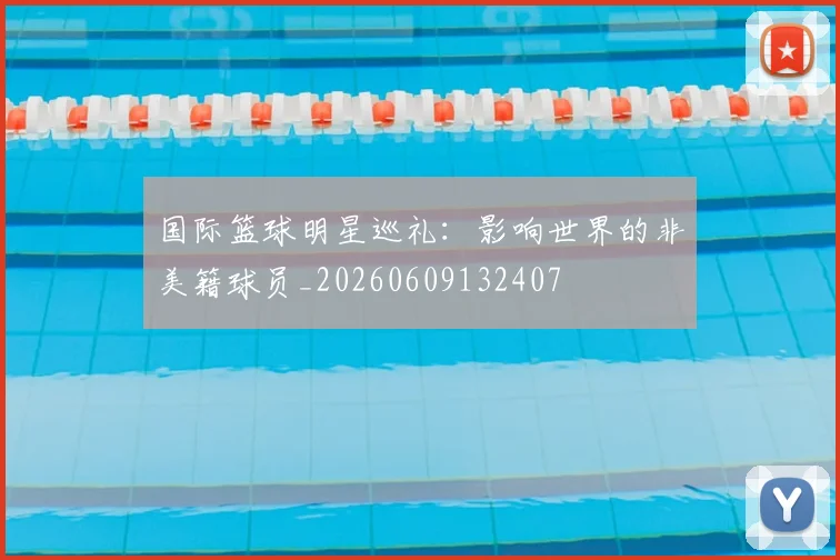 国际篮球明星巡礼：影响世界的非美籍球员_20260609132407