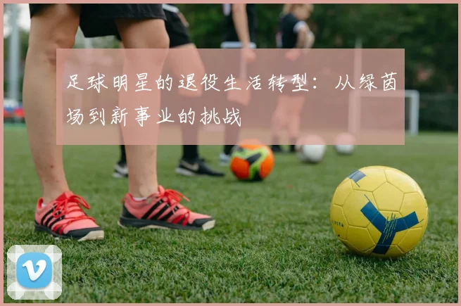 足球明星的退役生活转型：从绿茵场到新事业的挑战