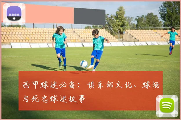 西甲球迷必备：俱乐部文化、球场与死忠球迷故事