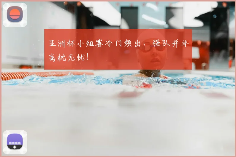 亚洲杯小组赛冷门频出，强队并非高枕无忧！