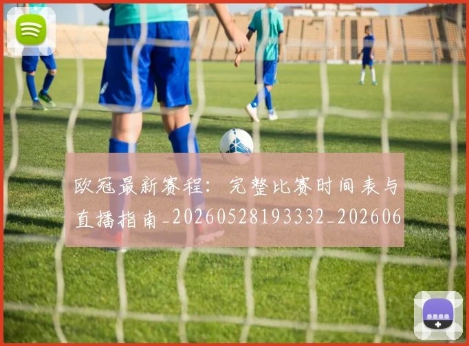 欧冠最新赛程：完整比赛时间表与直播指南_20260528193332_20260609230159