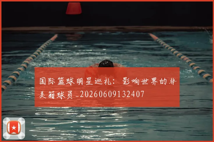 国际篮球明星巡礼：影响世界的非美籍球员_20260609132407