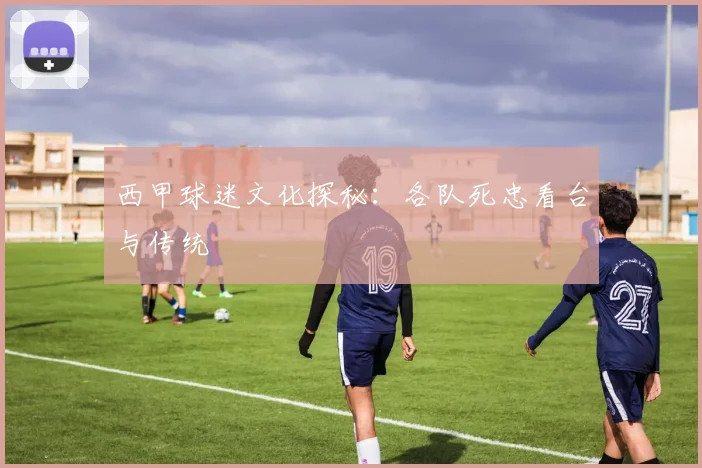西甲球迷文化探秘：各队死忠看台与传统